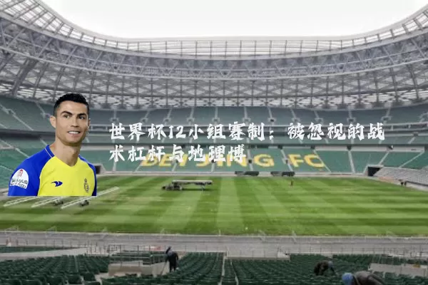 世界杯12小组赛制:被忽视的战术杠杆与地理博弈