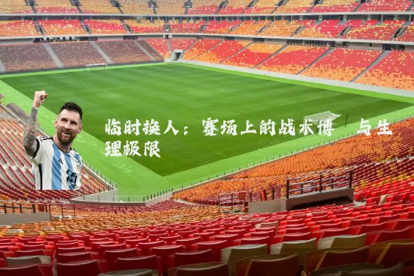 临时换人：赛场上的战术博弈与生理极限