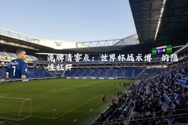 洗牌清零点:世界杯战术博弈的隐性杠杆
