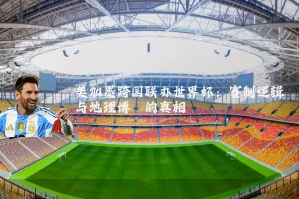 美加墨跨国联办世界杯：赛制逻辑与地理博弈的真相