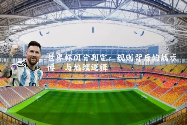 世界杯同分判定：规则背后的战术博弈与地理逻辑
