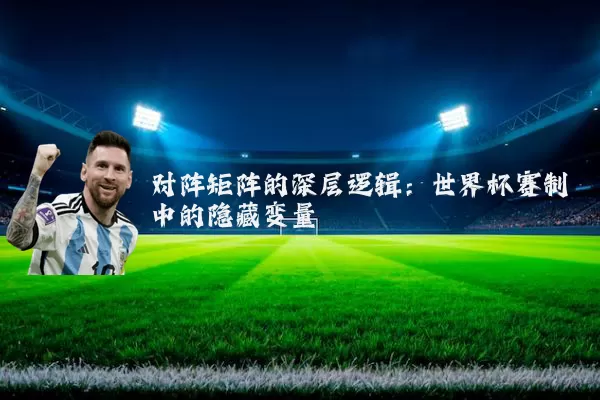 对阵矩阵的深层逻辑：世界杯赛制中的隐藏变量