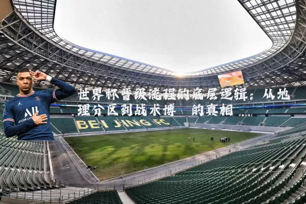 世界杯晋级流程的底层逻辑：从地理分区到战术博弈的真相