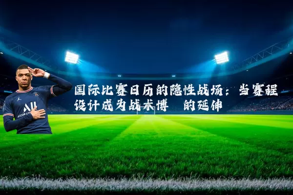 国际比赛日历的隐性战场：当赛程设计成为战术博弈的延伸