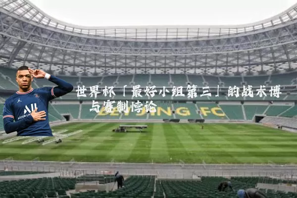世界杯「最好小组第三」的战术博弈与赛制悖论