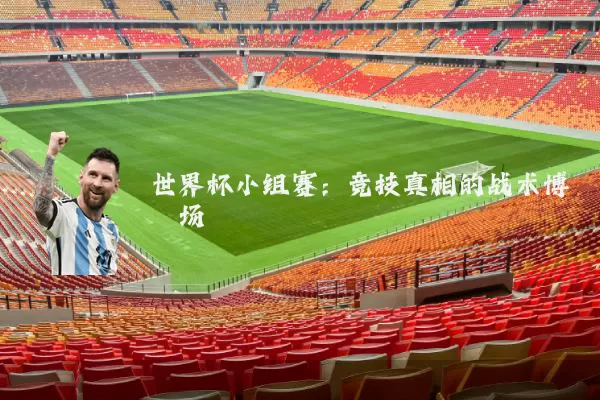 世界杯小组赛:竞技真相的战术博弈场