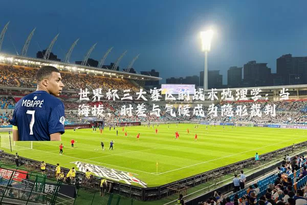 世界杯三大赛区的战术地理学：当海拔、时差与气候成为隐形裁判